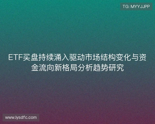 ETF买盘持续涌入驱动市场结构变化与资金流向新格局分析趋势研究 ETF买盘持续涌入驱动市场结构变化与资金流向新格局分析趋势研究